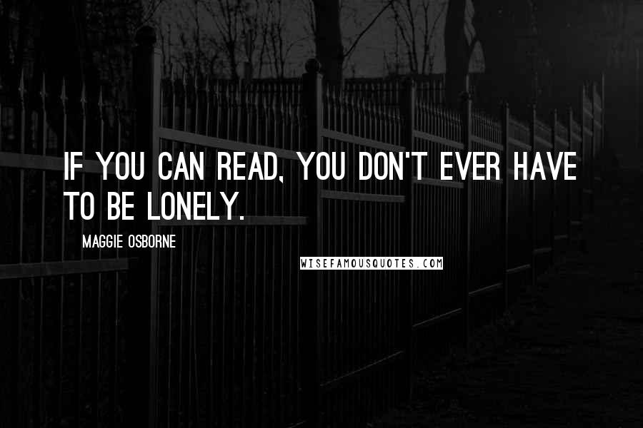 Maggie Osborne Quotes: If you can read, you don't ever have to be lonely.