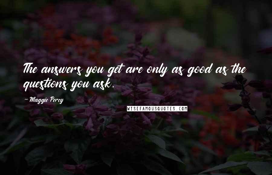 Maggie Percy Quotes: The answers you get are only as good as the questions you ask.