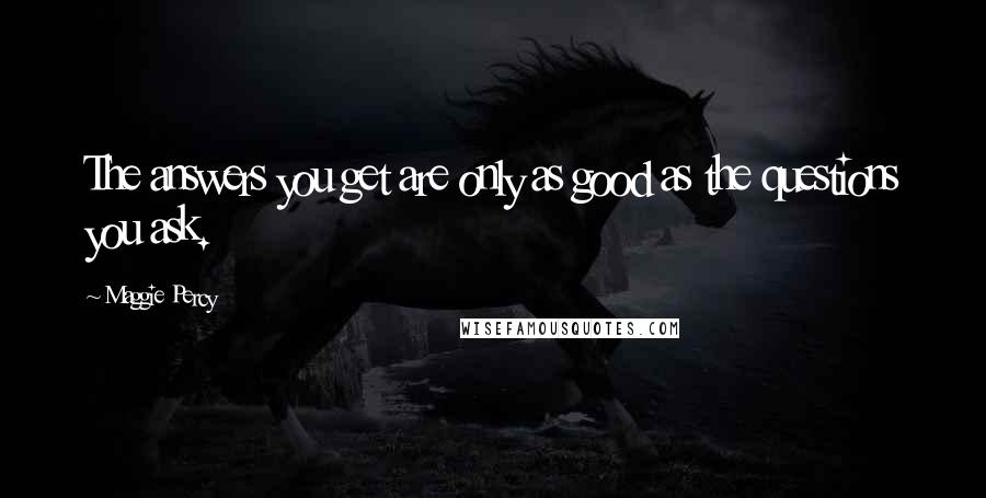 Maggie Percy Quotes: The answers you get are only as good as the questions you ask.