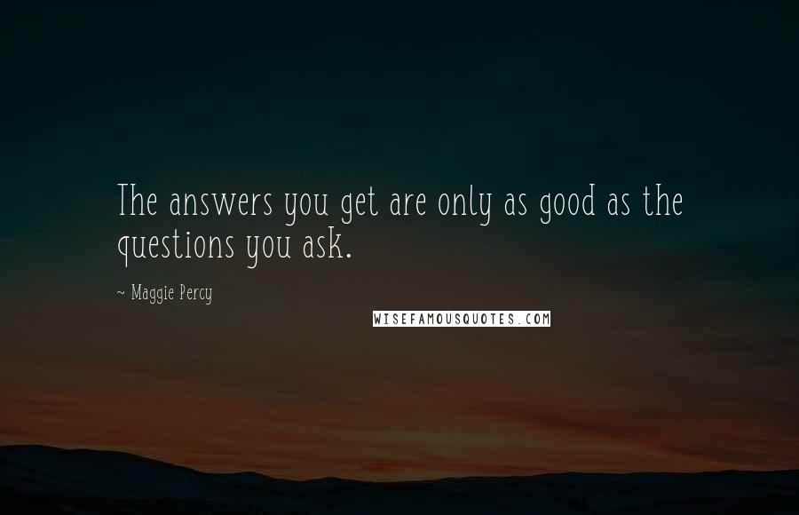 Maggie Percy Quotes: The answers you get are only as good as the questions you ask.