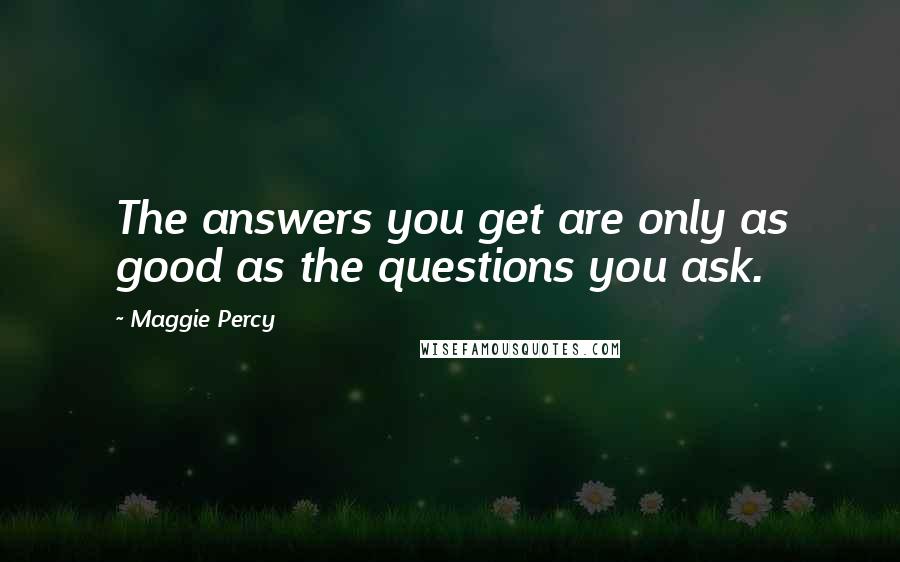 Maggie Percy Quotes: The answers you get are only as good as the questions you ask.