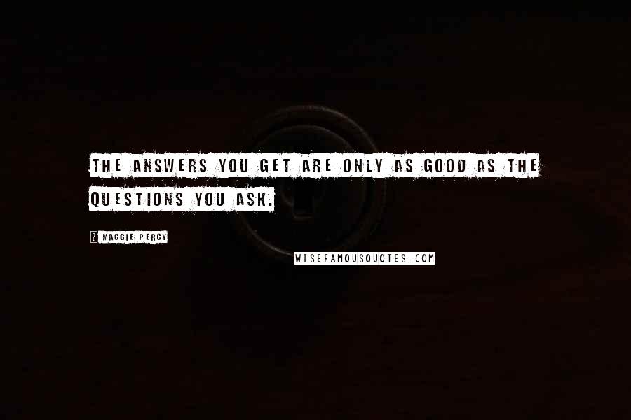 Maggie Percy Quotes: The answers you get are only as good as the questions you ask.