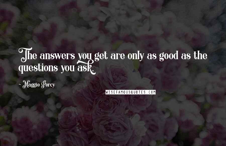 Maggie Percy Quotes: The answers you get are only as good as the questions you ask.