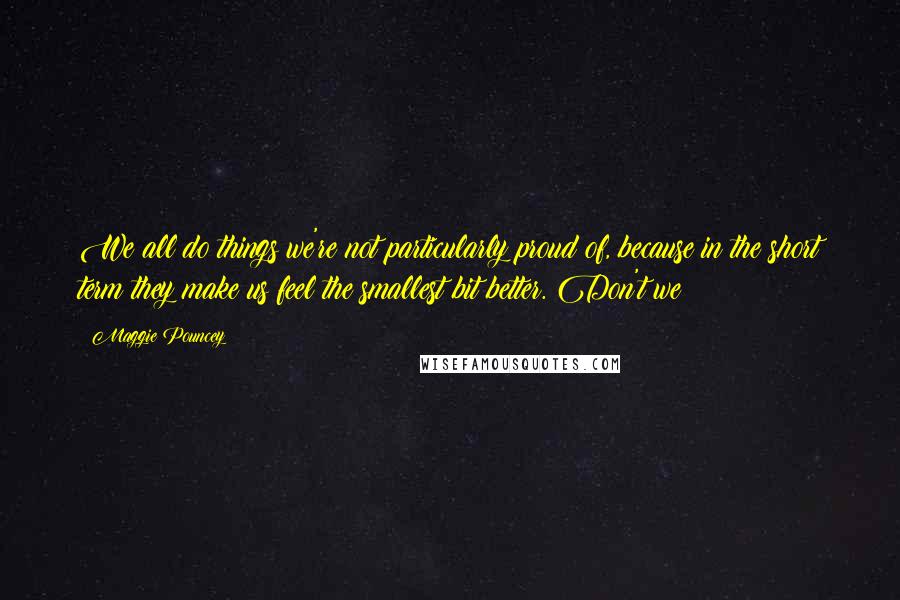 Maggie Pouncey Quotes: We all do things we're not particularly proud of, because in the short term they make us feel the smallest bit better. Don't we?