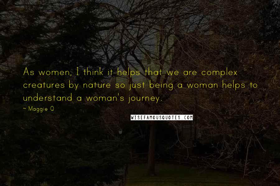 Maggie Q Quotes: As women, I think it helps that we are complex creatures by nature so just being a woman helps to understand a woman's journey.