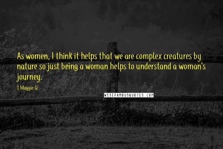 Maggie Q Quotes: As women, I think it helps that we are complex creatures by nature so just being a woman helps to understand a woman's journey.
