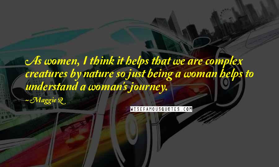 Maggie Q Quotes: As women, I think it helps that we are complex creatures by nature so just being a woman helps to understand a woman's journey.