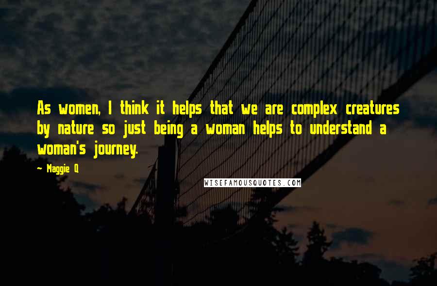 Maggie Q Quotes: As women, I think it helps that we are complex creatures by nature so just being a woman helps to understand a woman's journey.
