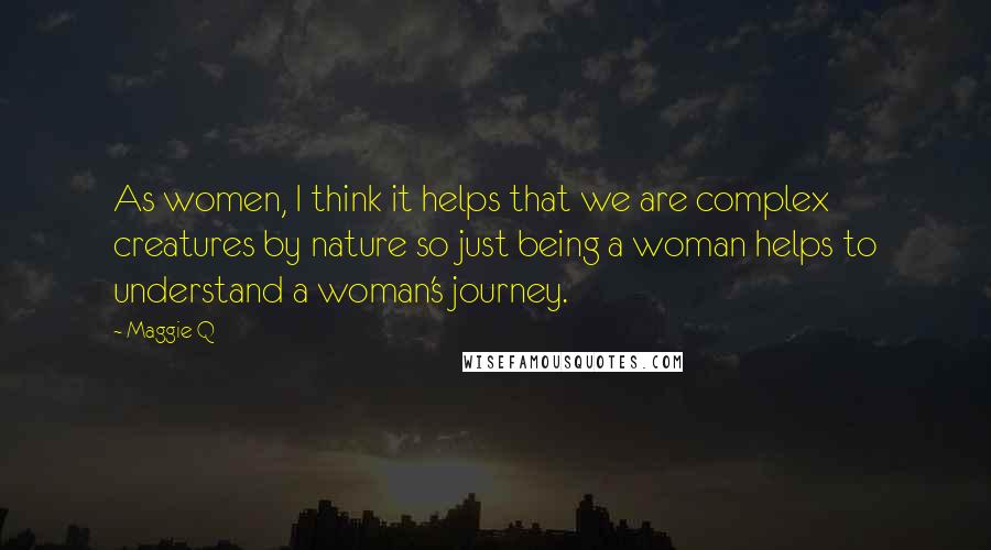 Maggie Q Quotes: As women, I think it helps that we are complex creatures by nature so just being a woman helps to understand a woman's journey.