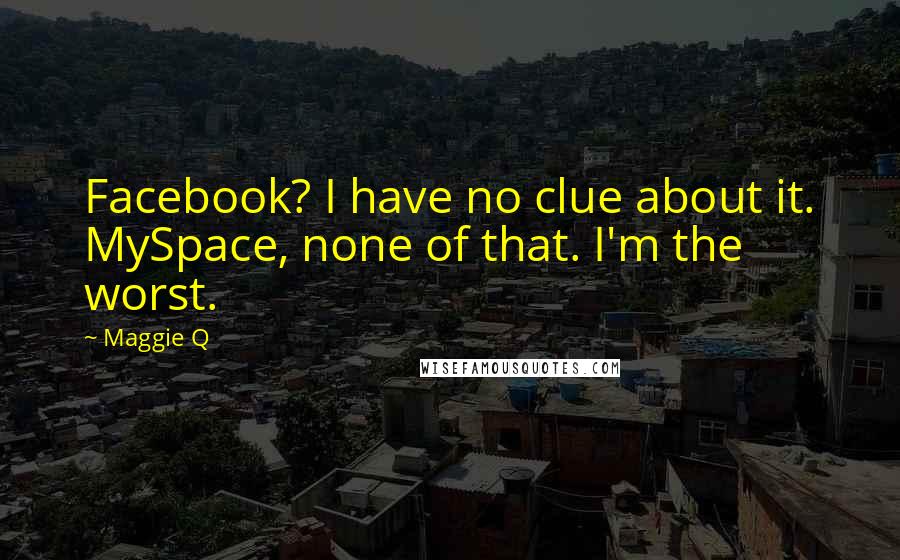 Maggie Q Quotes: Facebook? I have no clue about it. MySpace, none of that. I'm the worst.