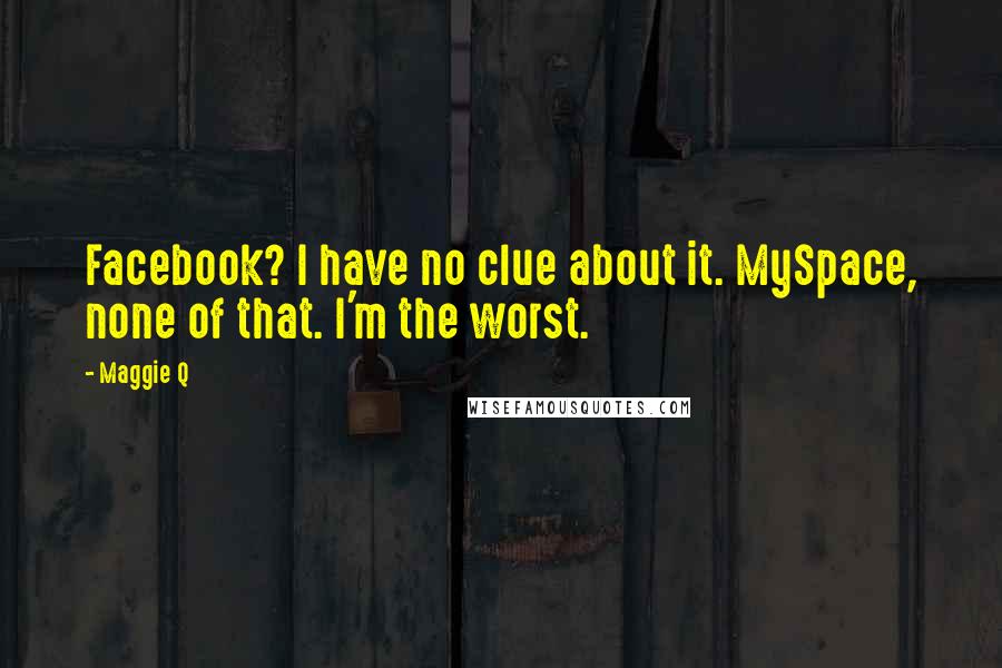Maggie Q Quotes: Facebook? I have no clue about it. MySpace, none of that. I'm the worst.