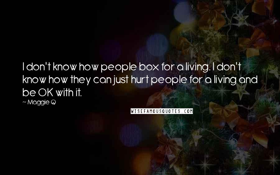 Maggie Q Quotes: I don't know how people box for a living. I don't know how they can just hurt people for a living and be OK with it.