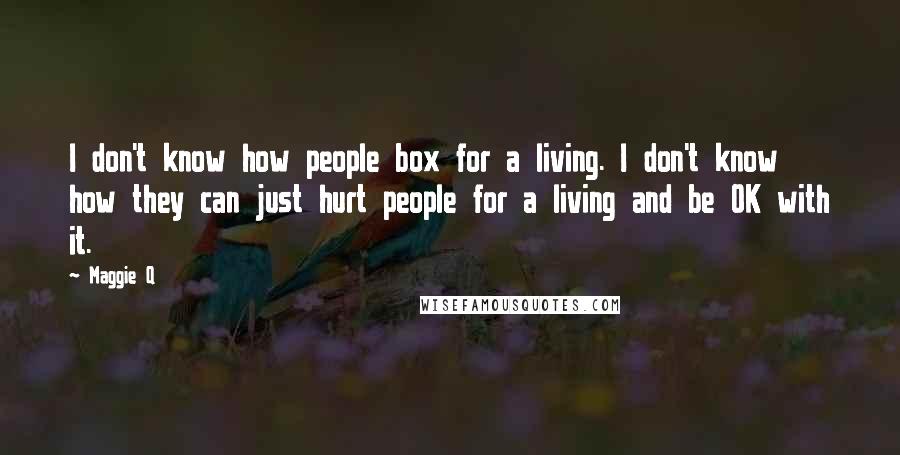 Maggie Q Quotes: I don't know how people box for a living. I don't know how they can just hurt people for a living and be OK with it.