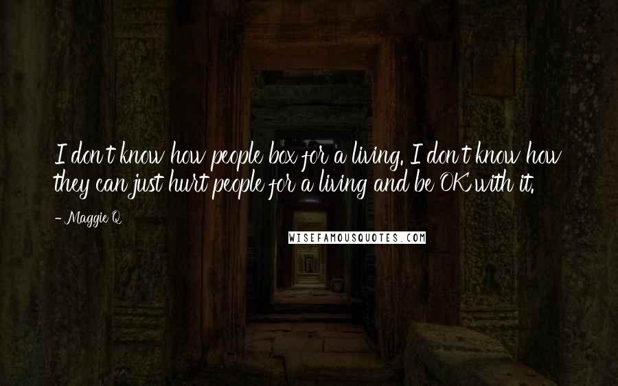 Maggie Q Quotes: I don't know how people box for a living. I don't know how they can just hurt people for a living and be OK with it.