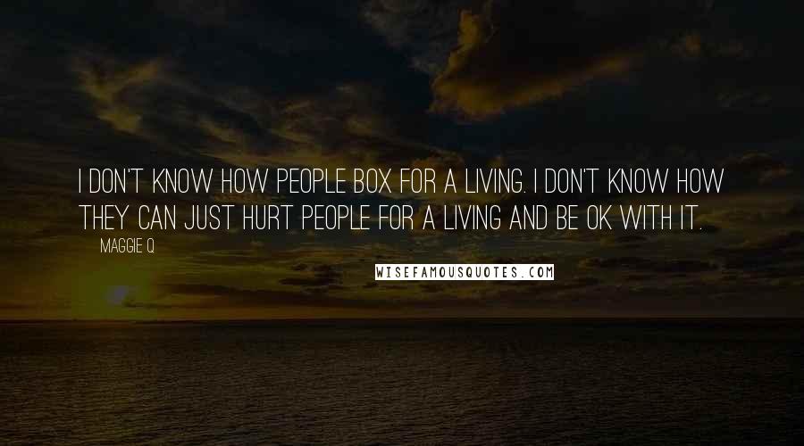 Maggie Q Quotes: I don't know how people box for a living. I don't know how they can just hurt people for a living and be OK with it.