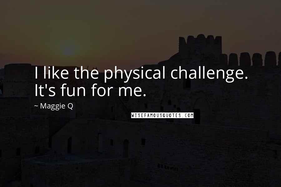 Maggie Q Quotes: I like the physical challenge. It's fun for me.
