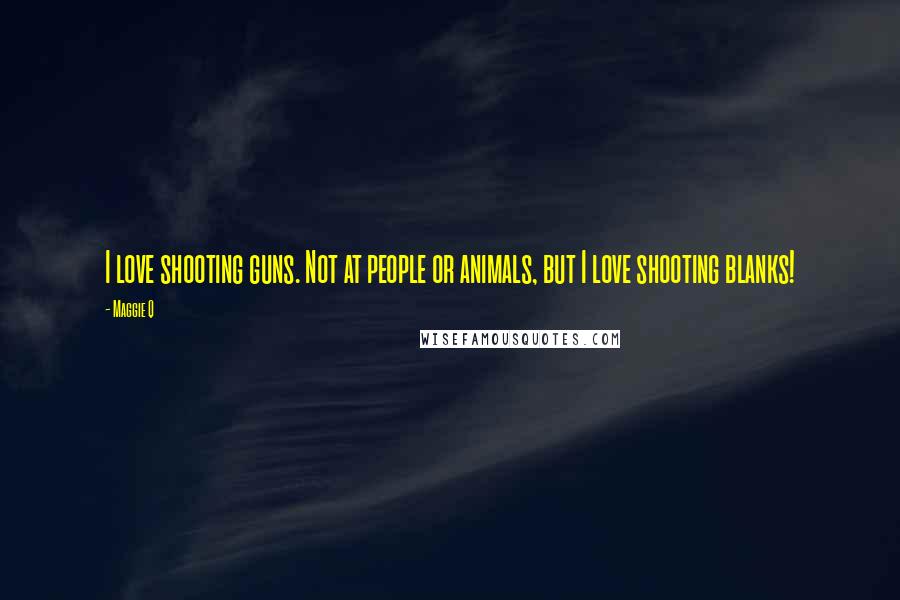 Maggie Q Quotes: I love shooting guns. Not at people or animals, but I love shooting blanks!