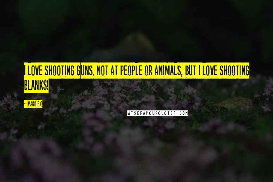 Maggie Q Quotes: I love shooting guns. Not at people or animals, but I love shooting blanks!