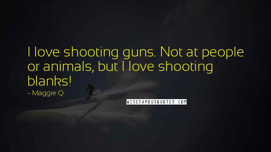 Maggie Q Quotes: I love shooting guns. Not at people or animals, but I love shooting blanks!