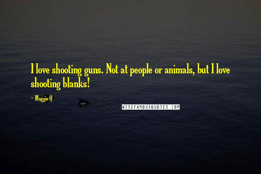 Maggie Q Quotes: I love shooting guns. Not at people or animals, but I love shooting blanks!