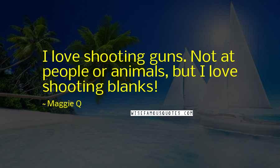 Maggie Q Quotes: I love shooting guns. Not at people or animals, but I love shooting blanks!