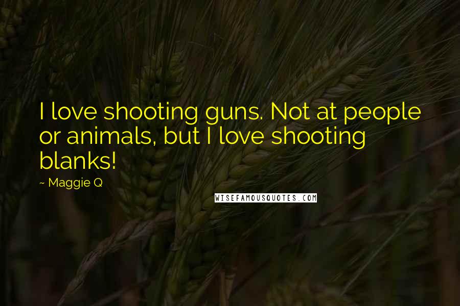 Maggie Q Quotes: I love shooting guns. Not at people or animals, but I love shooting blanks!