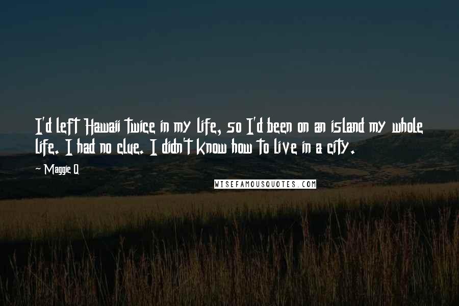 Maggie Q Quotes: I'd left Hawaii twice in my life, so I'd been on an island my whole life. I had no clue. I didn't know how to live in a city.