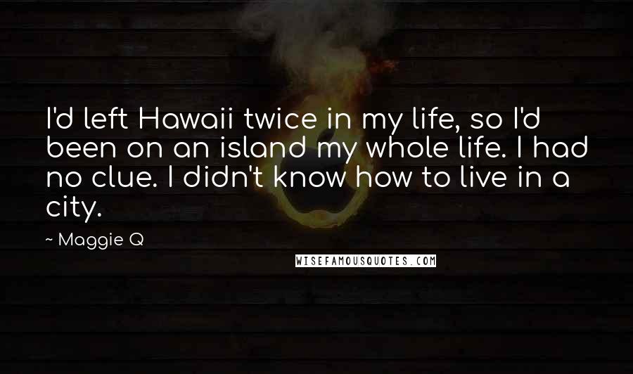 Maggie Q Quotes: I'd left Hawaii twice in my life, so I'd been on an island my whole life. I had no clue. I didn't know how to live in a city.