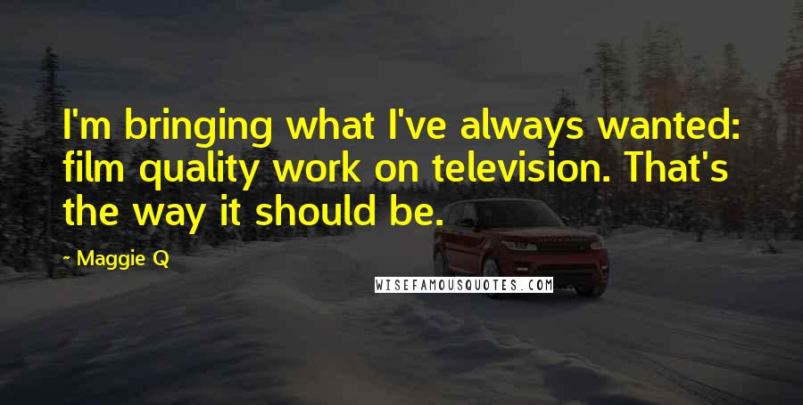 Maggie Q Quotes: I'm bringing what I've always wanted: film quality work on television. That's the way it should be.