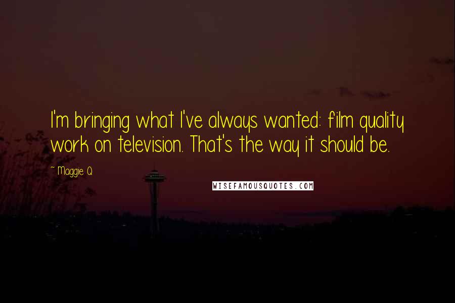 Maggie Q Quotes: I'm bringing what I've always wanted: film quality work on television. That's the way it should be.