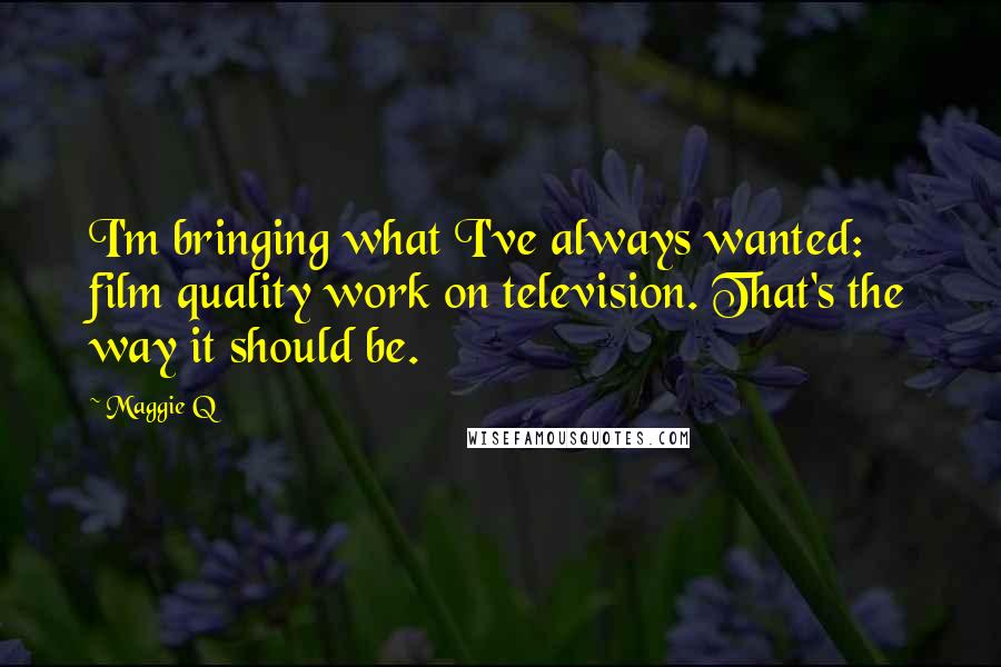 Maggie Q Quotes: I'm bringing what I've always wanted: film quality work on television. That's the way it should be.