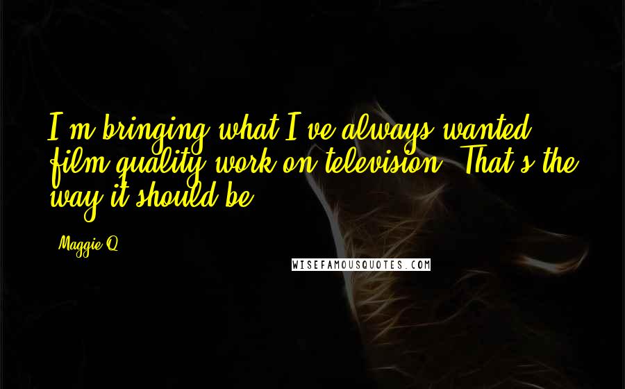 Maggie Q Quotes: I'm bringing what I've always wanted: film quality work on television. That's the way it should be.