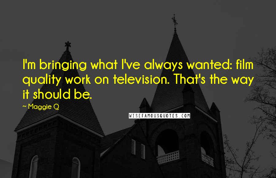 Maggie Q Quotes: I'm bringing what I've always wanted: film quality work on television. That's the way it should be.
