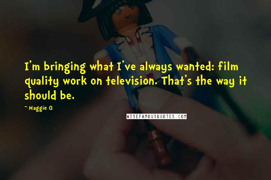 Maggie Q Quotes: I'm bringing what I've always wanted: film quality work on television. That's the way it should be.