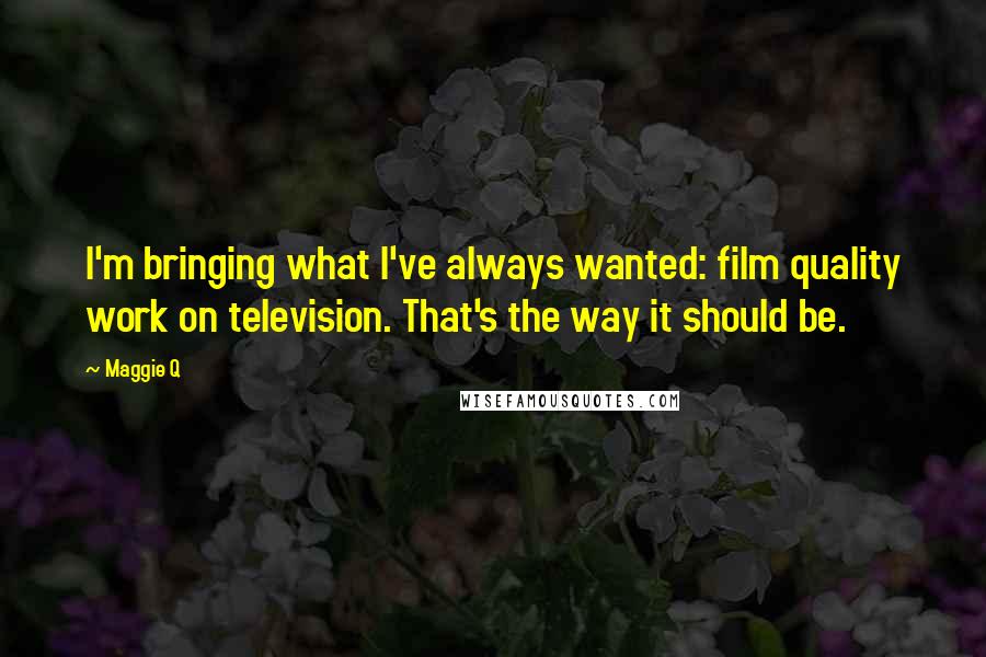 Maggie Q Quotes: I'm bringing what I've always wanted: film quality work on television. That's the way it should be.