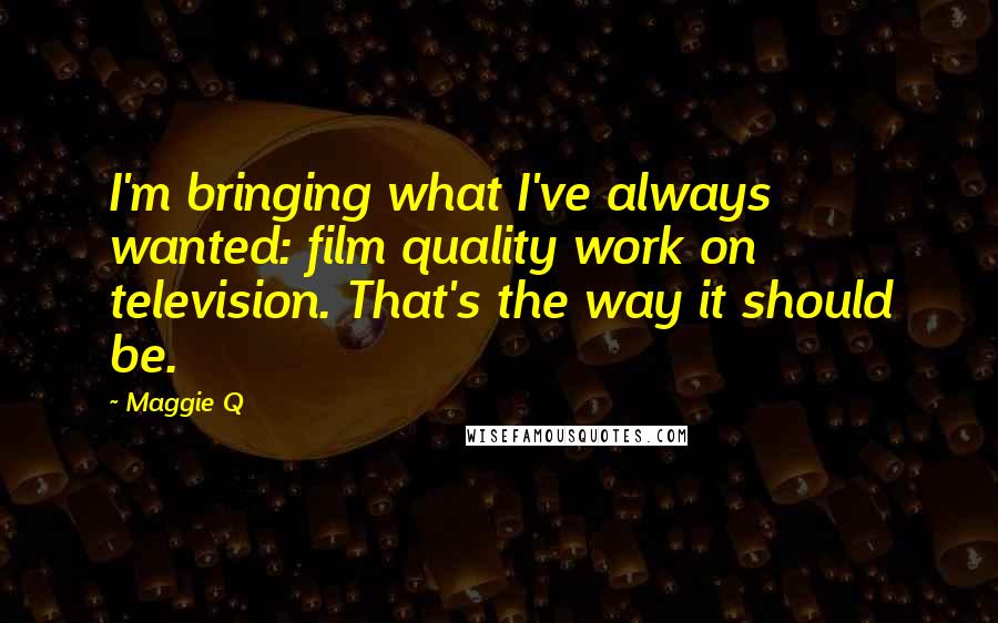 Maggie Q Quotes: I'm bringing what I've always wanted: film quality work on television. That's the way it should be.