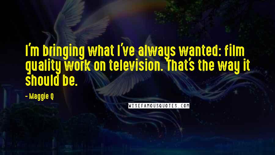 Maggie Q Quotes: I'm bringing what I've always wanted: film quality work on television. That's the way it should be.