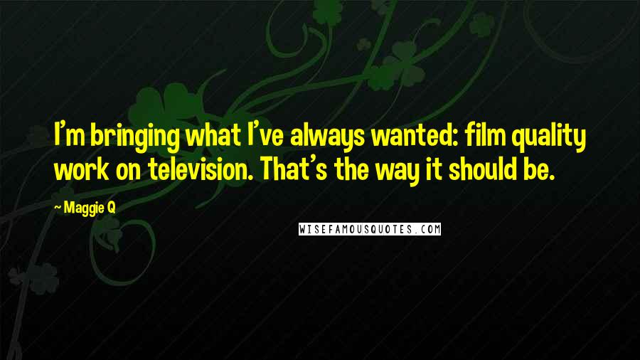 Maggie Q Quotes: I'm bringing what I've always wanted: film quality work on television. That's the way it should be.