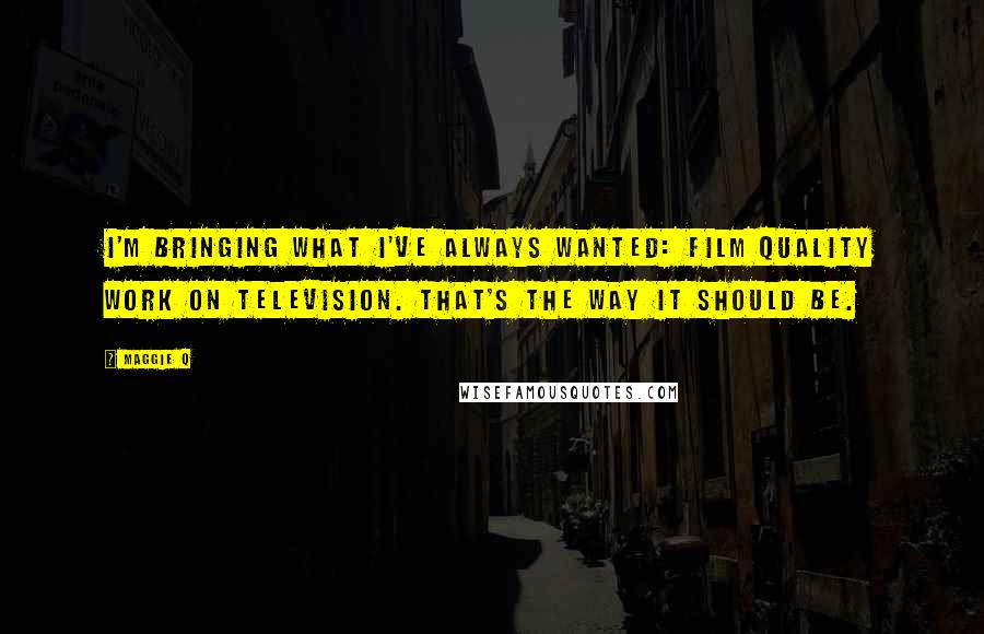 Maggie Q Quotes: I'm bringing what I've always wanted: film quality work on television. That's the way it should be.