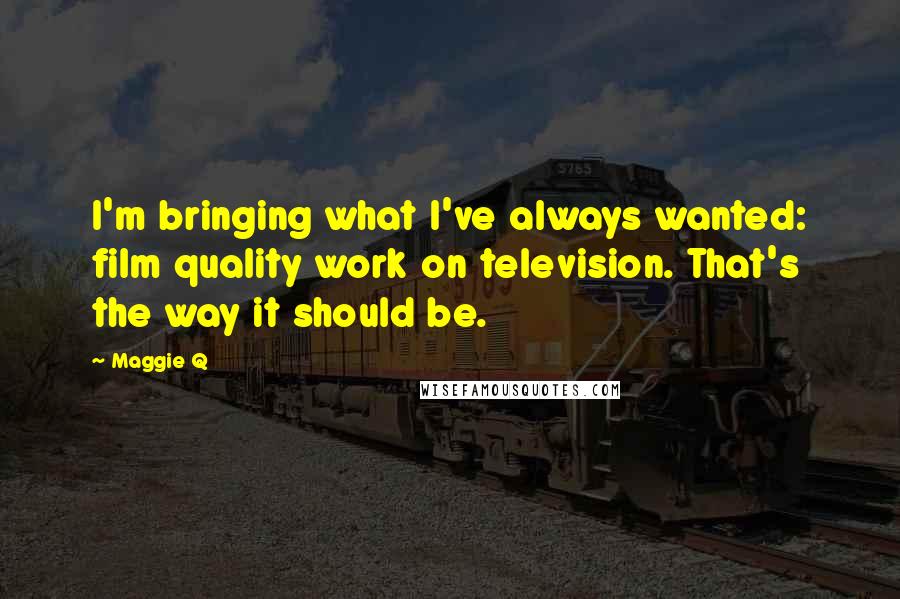 Maggie Q Quotes: I'm bringing what I've always wanted: film quality work on television. That's the way it should be.