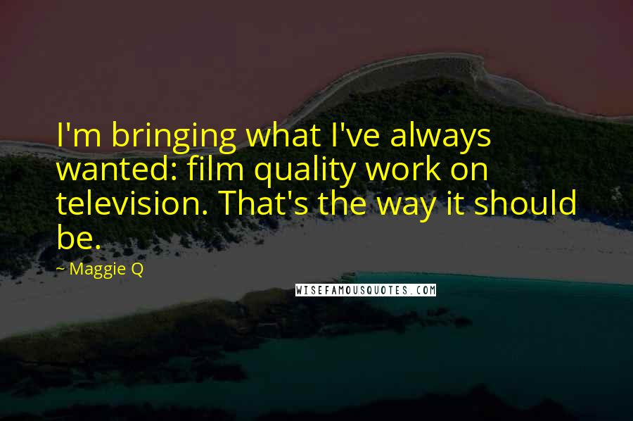 Maggie Q Quotes: I'm bringing what I've always wanted: film quality work on television. That's the way it should be.