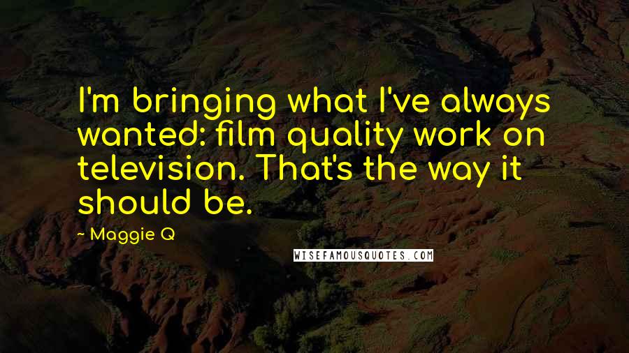 Maggie Q Quotes: I'm bringing what I've always wanted: film quality work on television. That's the way it should be.