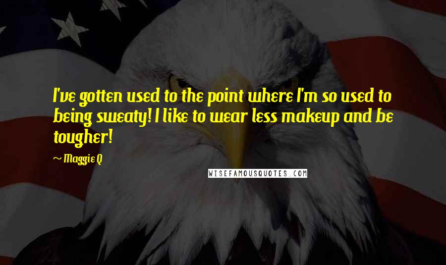 Maggie Q Quotes: I've gotten used to the point where I'm so used to being sweaty! I like to wear less makeup and be tougher!