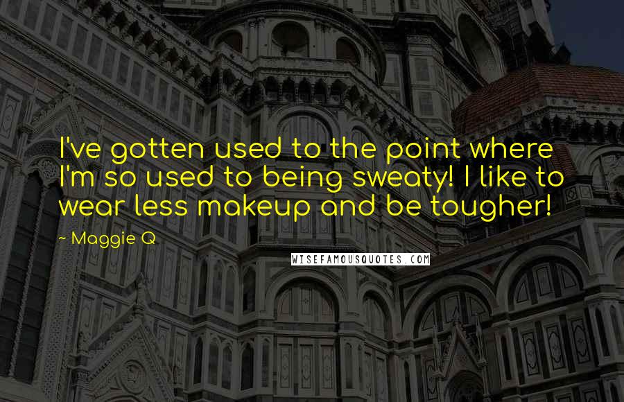 Maggie Q Quotes: I've gotten used to the point where I'm so used to being sweaty! I like to wear less makeup and be tougher!