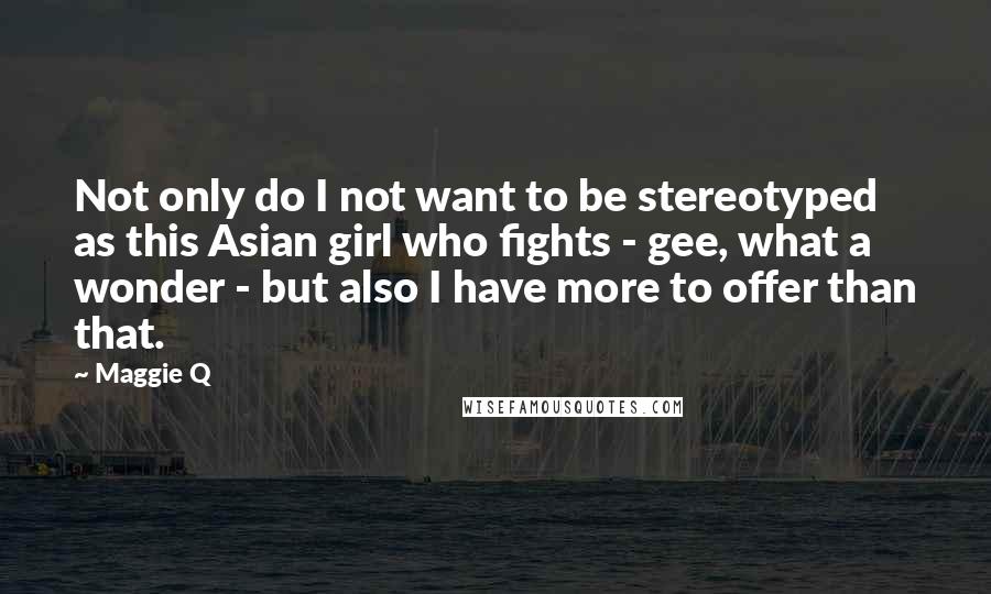 Maggie Q Quotes: Not only do I not want to be stereotyped as this Asian girl who fights - gee, what a wonder - but also I have more to offer than that.