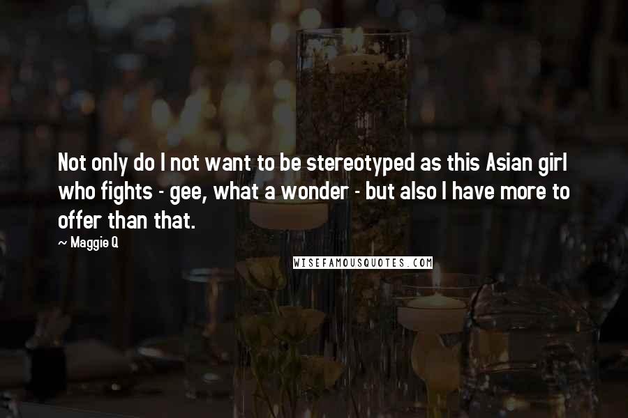 Maggie Q Quotes: Not only do I not want to be stereotyped as this Asian girl who fights - gee, what a wonder - but also I have more to offer than that.