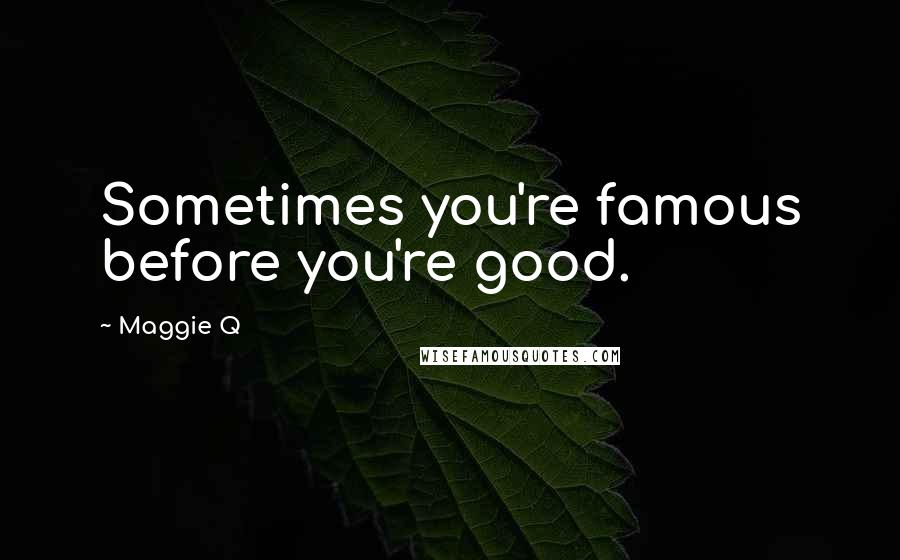 Maggie Q Quotes: Sometimes you're famous before you're good.