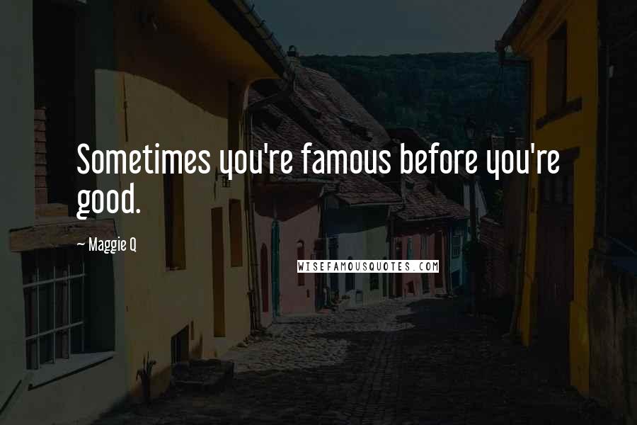 Maggie Q Quotes: Sometimes you're famous before you're good.