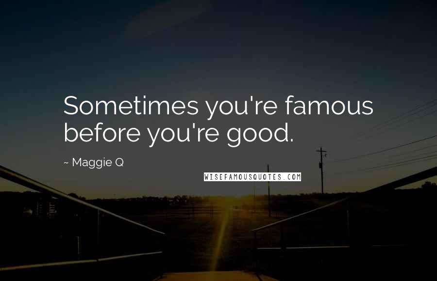 Maggie Q Quotes: Sometimes you're famous before you're good.