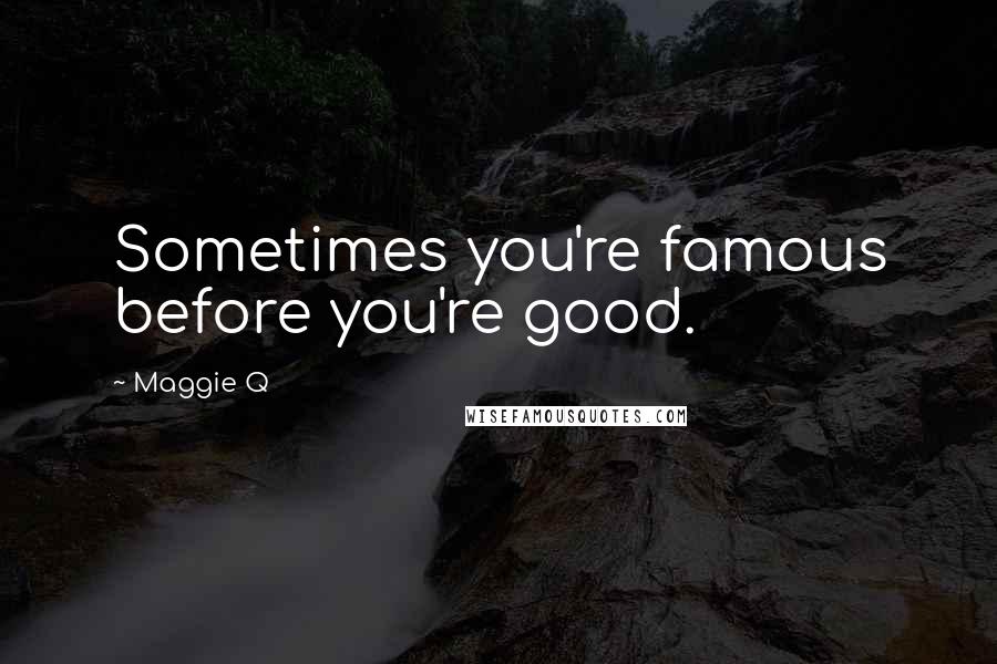 Maggie Q Quotes: Sometimes you're famous before you're good.
